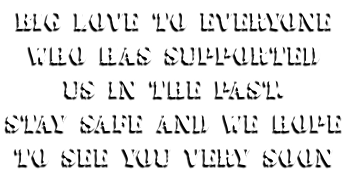 Big Love to everyone who has supported us in the past. Stay safe AND we hope to see you very soon